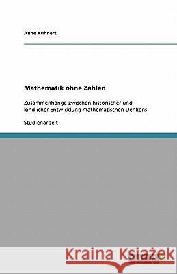 Mathematik ohne Zahlen: Zusammenhänge zwischen historischer und kindlicher Entwicklung mathematischen Denkens Kuhnert, Anne 9783640224654 Grin Verlag