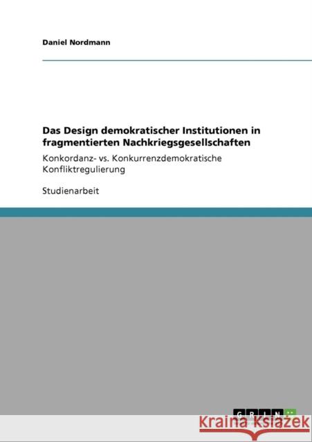 Das Design demokratischer Institutionen in fragmentierten Nachkriegsgesellschaften: Konkordanz- vs. Konkurrenzdemokratische Konfliktregulierung Nordmann, Daniel 9783640227365 Grin Verlag