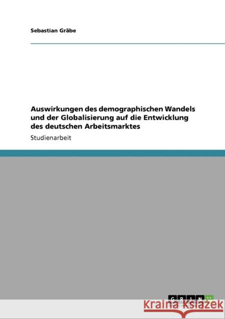 Auswirkungen des demographischen Wandels und der Globalisierung auf die Entwicklung des deutschen Arbeitsmarktes Sebastian G 9783640227501 Grin Verlag