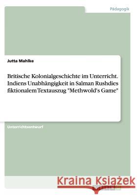 Britische Kolonialgeschichte im Unterricht. Indiens Unabhängigkeit in Salman Rushdies fiktionalem Textauszug Methwold's Game Mahlke, Jutta 9783640227518 Grin Verlag