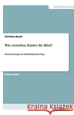 Wie verstehen Kinder die Bibel? : Kindertheologie als bibeldidaktischer Weg Christina Busch 9783640230051