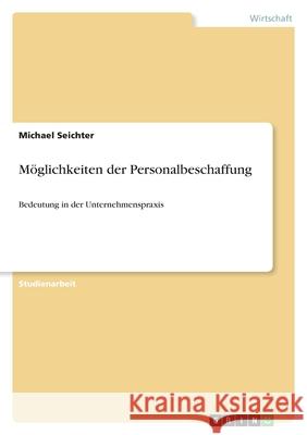 Möglichkeiten der Personalbeschaffung : Bedeutung in der Unternehmenspraxis Michael Seichter 9783640230242