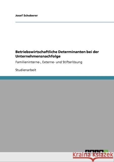 Betriebswirtschaftliche Determinanten bei der Unternehmensnachfolge: Familieninterne-, Externe- und Stifterlösung Schoberer, Josef 9783640230754 Grin Verlag