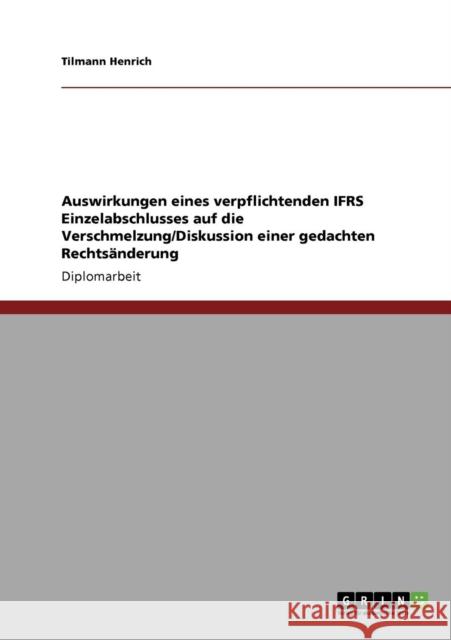 Auswirkungen eines verpflichtenden IFRS Einzelabschlusses auf die Verschmelzung/Diskussion einer gedachten Rechtsänderung Henrich, Tilmann 9783640233205 Grin Verlag