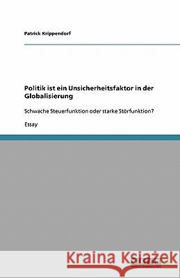 Politik ist ein Unsicherheitsfaktor in der Globalisierung: Schwache Steuerfunktion oder starke Störfunktion? Krippendorf, Patrick 9783640234479 Grin Verlag