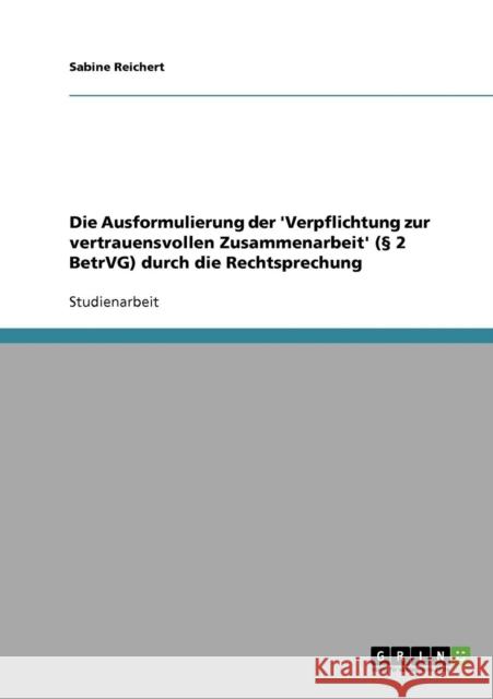 Die Ausformulierung der 'Verpflichtung zur vertrauensvollen Zusammenarbeit' (§ 2 BetrVG) durch die Rechtsprechung Reichert, Sabine 9783640235070