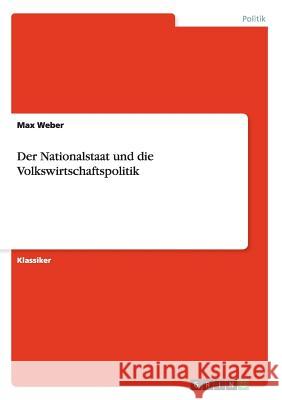 Der Nationalstaat und die Volkswirtschaftspolitik Max Weber (Late of the Universities of Freiburg Heidelburg and Munich) 9783640239047 Grin Publishing