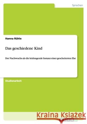 Das geschiedene Kind : Der Nachwuchs als die leidtragende Instanz einer gescheiterten Ehe Hanna R 9783640246366 Grin Verlag