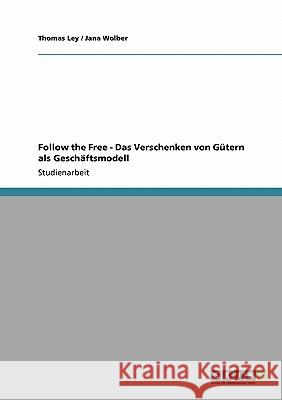 Follow the Free - Das Verschenken von Gütern als Geschäftsmodell Thomas Ley Jana Wolber 9783640246441 Grin Verlag