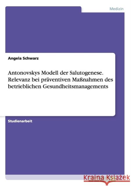 Antonovskys Modell der Salutogenese. Relevanz bei präventiven Maßnahmen des betrieblichen Gesundheitsmanagements Schwarz, Angela 9783640246816