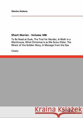 Short Stories - Volume VIII: To Be Read at Dusk, The Trial for Murder, A Walk in a Workhouse, What Christmas Is as We Grow Older, The Wreck of the Dickens, Charles 9783640246892 Grin Verlag