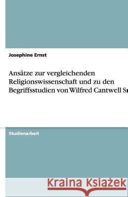 Ansätze zur vergleichenden Religionswissenschaft und zu den Begriffsstudien von Wilfred Cantwell Smith Josephine Ernst 9783640247691 Grin Verlag