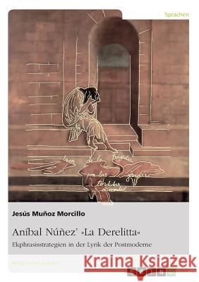 Aníbal Núñez' La Derelitta. Ekphrasisstrategien in der Lyrik der Postmoderne Jesús Muñoz Morcillo 9783640248490