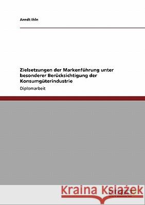 Zielsetzungen der Markenführung unter besonderer Berücksichtigung der Konsumgüterindustrie Ihln, Arndt 9783640248599 Grin Verlag