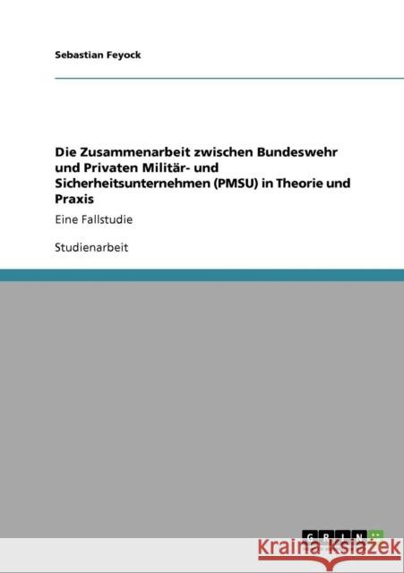 Die Zusammenarbeit zwischen Bundeswehr und Privaten Militär- und Sicherheitsunternehmen (PMSU) in Theorie und Praxis: Eine Fallstudie Feyock, Sebastian 9783640248926 Grin Verlag