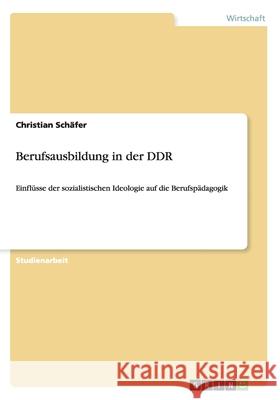 Berufsausbildung in der DDR: Einflüsse der sozialistischen Ideologie auf die Berufspädagogik Schäfer, Christian 9783640249091