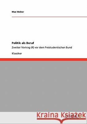 Politik als Beruf: Zweiter Vortrag (4) vor dem Freistudentischen Bund Max Weber (Late of the Universities of Freiburg Heidelburg and Munich) 9783640253333 Grin Publishing