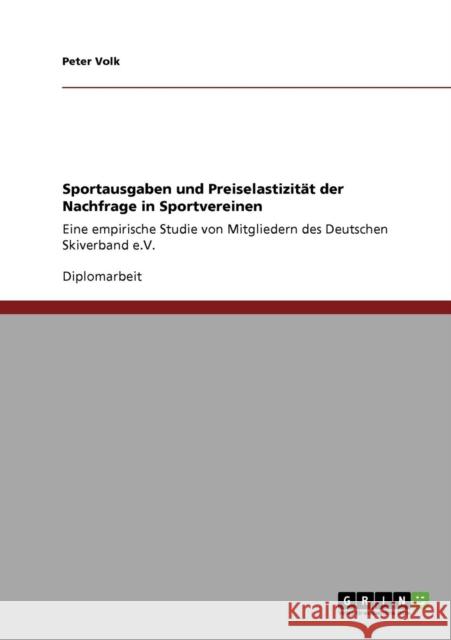 Sportausgaben und Preiselastizität der Nachfrage in Sportvereinen: Eine empirische Studie von Mitgliedern des Deutschen Skiverband e.V. Volk, Peter 9783640255207
