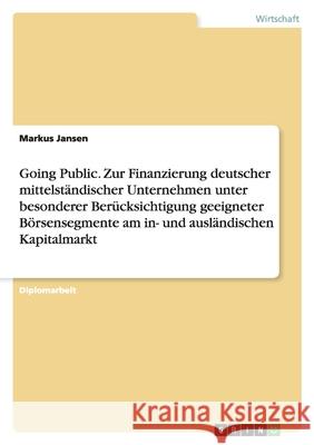 Going Public. Zur Finanzierung deutscher mittelständischer Unternehmen unter besonderer Berücksichtigung geeigneter Börsensegmente am in- und ausländischen Kapitalmarkt Markus Jansen 9783640256211 Grin Verlag