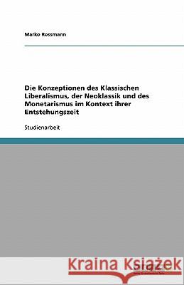 Die Konzeptionen des Klassischen Liberalismus, der Neoklassik und des Monetarismus im Kontext ihrer Entstehungszeit Marko Rossmann 9783640256952 Grin Verlag