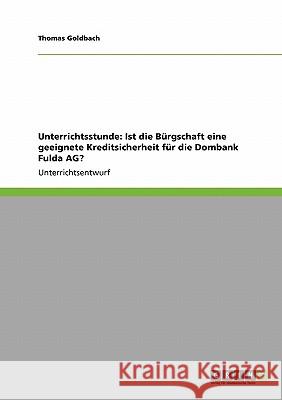 Unterrichtsstunde: Ist die Bürgschaft eine geeignete Kreditsicherheit für die Dombank Fulda AG? Thomas Goldbach 9783640259144