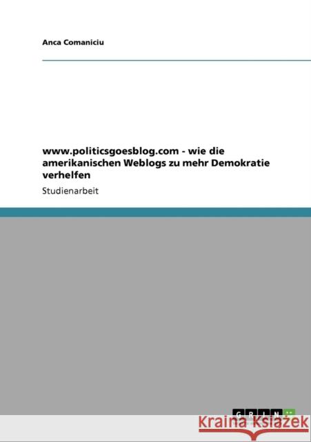 www.politicsgoesblog.com - wie die amerikanischen Weblogs zu mehr Demokratie verhelfen Anca Comaniciu 9783640259243 Grin Verlag