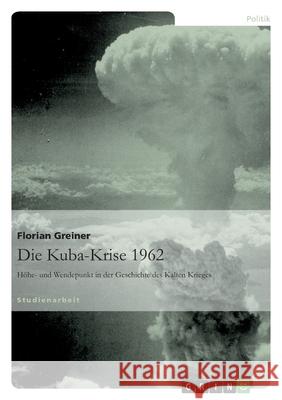 Die Kuba-Krise 1962 : Höhe- und Wendepunkt in der Geschichte des Kalten Krieges Florian Greiner 9783640259601