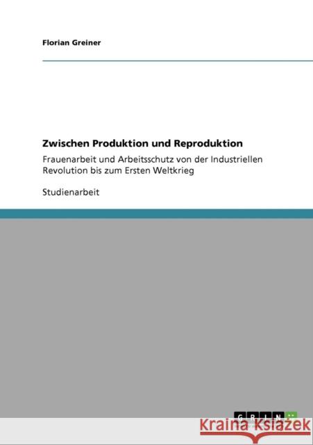 Zwischen Produktion und Reproduktion: Frauenarbeit und Arbeitsschutz von der Industriellen Revolution bis zum Ersten Weltkrieg Greiner, Florian 9783640259618