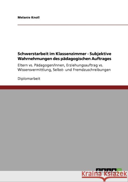 Schwerstarbeit im Klassenzimmer - Subjektive Wahrnehmungen des pädagogischen Auftrages: Eltern vs. Pädagogen/Innen, Erziehungsauftrag vs. Wissensvermi Knoll, Melanie 9783640260508