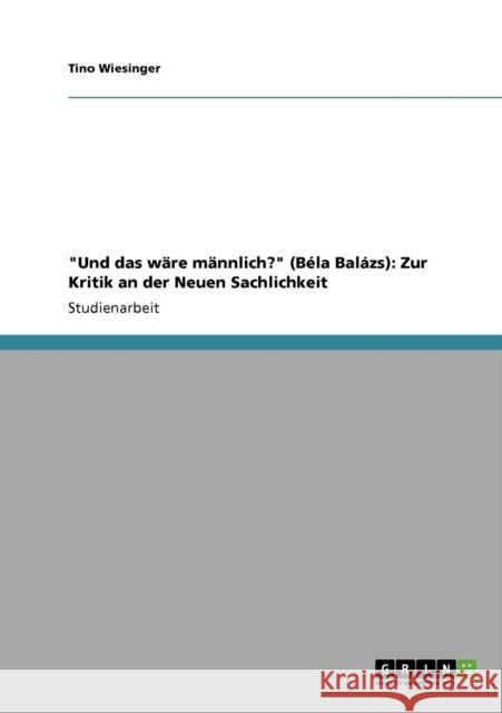 Und das wäre männlich? (Béla Balázs): Zur Kritik an der Neuen Sachlichkeit Wiesinger, Tino 9783640266739