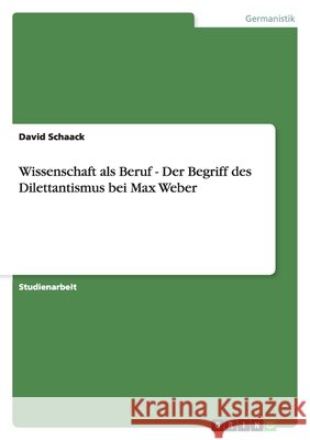 Wissenschaft als Beruf - Der Begriff des Dilettantismus bei Max Weber David Schaack 9783640268061 Grin Verlag