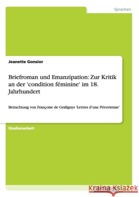 Briefroman und Emanzipation: Zur Kritik an der 'condition féminine' im 18. Jahrhundert: Betrachtung von Françoise de Grafignys 'Lettres d'une Péruv Gonsior, Jeanette 9783640268269 Grin Verlag