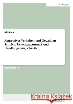 Aggressives Verhalten und Gewalt an Schulen. Ursachen, Ausmaß und Handlungsmöglichkeiten Nils Pape 9783640268337
