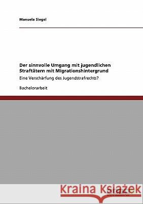 Der sinnvolle Umgang mit jugendlichen Straftätern mit Migrationshintergrund: Eine Verschärfung des Jugendstrafrechts? Siegel, Manuela 9783640268351