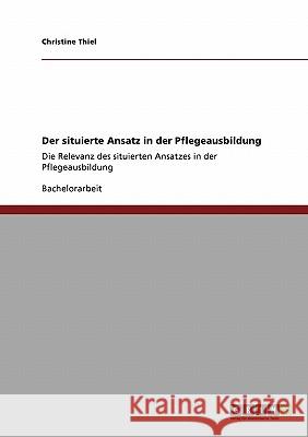 Der situierte Ansatz in der Pflegeausbildung : Die Relevanz des situierten Ansatzes in der Pflegeausbildung Christine Thiel 9783640270293
