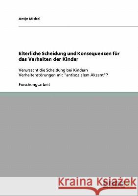 Elterliche Scheidung und Konsequenzen für das Verhalten der Kinder: Verursacht die Scheidung bei Kindern Verhaltenstörungen mit antisozialem Akzent? Michel, Antje 9783640271825