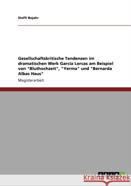 Das dramatische Werk García Lorcas. Gesellschaftskritische Tendenzen in Bluthochzeit, Yerma und Bernarda Albas Haus Bojahr, Steffi 9783640272419 Grin Verlag