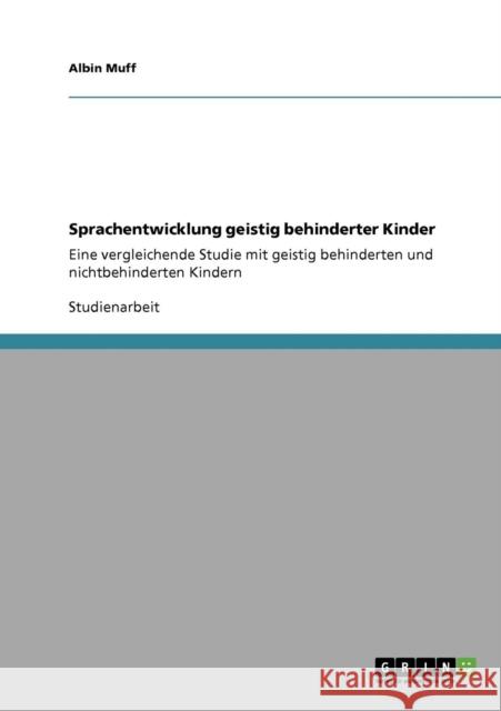 Sprachentwicklung geistig behinderter Kinder: Eine vergleichende Studie mit geistig behinderten und nichtbehinderten Kindern Muff, Albin 9783640283910