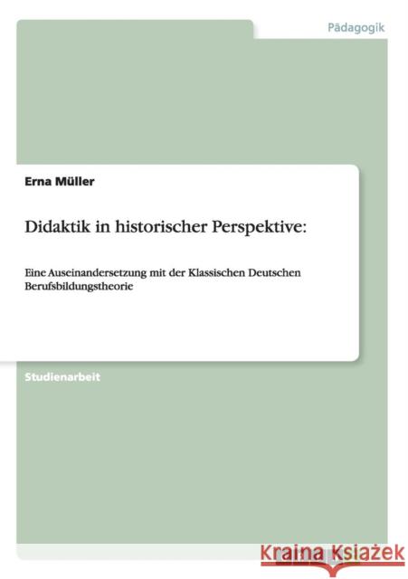 Didaktik in historischer Perspektive: Eine Auseinandersetzung mit der Klassischen Deutschen Berufsbildungstheorie Müller, Erna 9783640284436