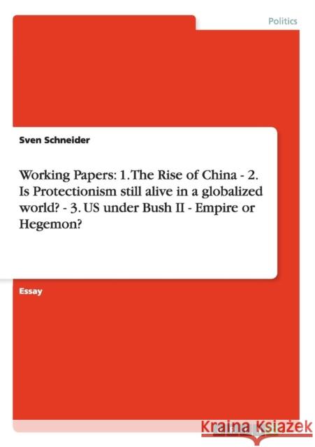 Working Papers: 1. The Rise of China - 2. Is Protectionism still alive in a globalized world? - 3. US under Bush II - Empire or Hegemo Schneider, Sven 9783640284504 Grin Verlag