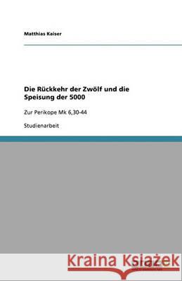 Die Ruckkehr der Zwoelf und die Speisung der 5000 : Zur Perikope Mk 6,30-44 Matthias Kaiser 9783640286201