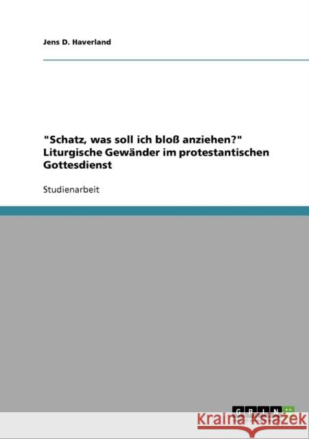 Schatz, was soll ich bloß anziehen? Liturgische Gewänder im protestantischen Gottesdienst Haverland, Jens D. 9783640287567