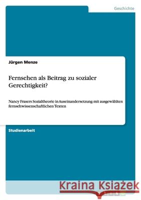 Fernsehen als Beitrag zu sozialer Gerechtigkeit? : Nancy Frasers Sozialtheorie in Auseinandersetzung mit ausgewählten fernsehwissenschaftlichen Texten J. Rgen Menze 9783640287918 Grin Verlag