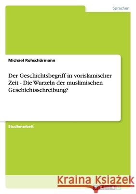 Der Geschichtsbegriff in vorislamischer Zeit - Die Wurzeln der muslimischen Geschichtsschreibung? Michael Rohsc 9783640288922 Grin Verlag