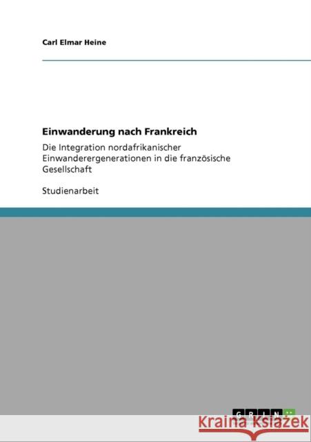 Einwanderung nach Frankreich: Die Integration nordafrikanischer Einwanderergenerationen in die französische Gesellschaft Heine, Carl Elmar 9783640289578