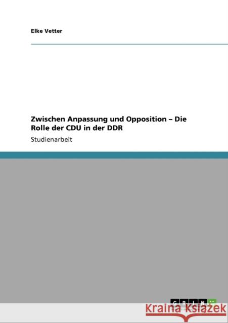 Zwischen Anpassung und Opposition - Die Rolle der CDU in der DDR Elke Vetter 9783640290208 Grin Verlag