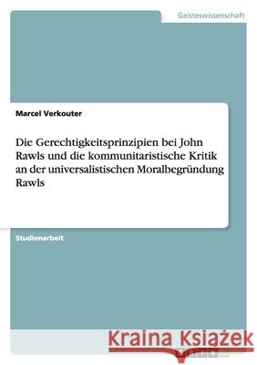 Die Gerechtigkeitsprinzipien bei John Rawls und die kommunitaristische Kritik an der universalistischen Moralbegründung Rawls Marcel Verkouter 9783640291304 Grin Verlag