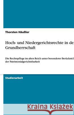 Hoch- und Niedergerichtsrechte in der Grundherrschaft: Die Rechtspflege im alten Reich unter besonderer Berücksichtigung der Patrimonialgerichtsbarkei Häußler, Thorsten 9783640291755 Grin Verlag