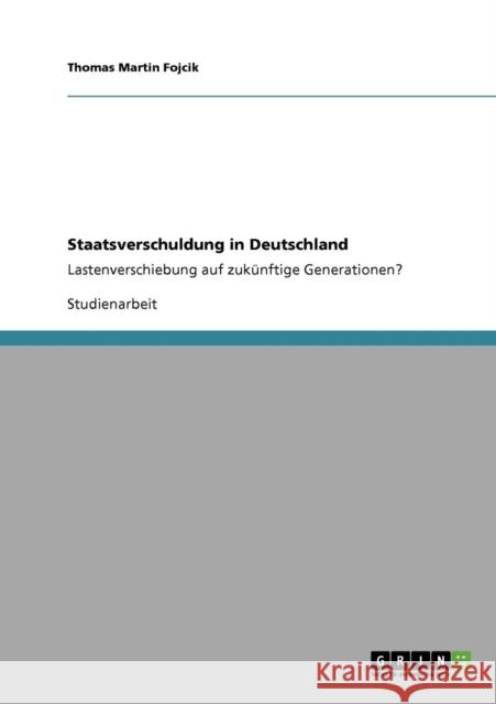 Staatsverschuldung in Deutschland: Lastenverschiebung auf zukünftige Generationen? Fojcik, Thomas Martin 9783640292905