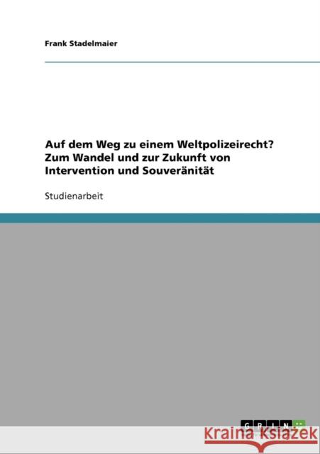 Auf dem Weg zu einem Weltpolizeirecht? Zum Wandel und zur Zukunft von Intervention und Souveränität Stadelmaier, Frank 9783640300969 Grin Verlag